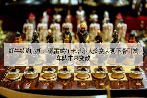 红牛续约危机：佩雷兹在卡塔尔大奖赛表现下滑引发车队未来变数